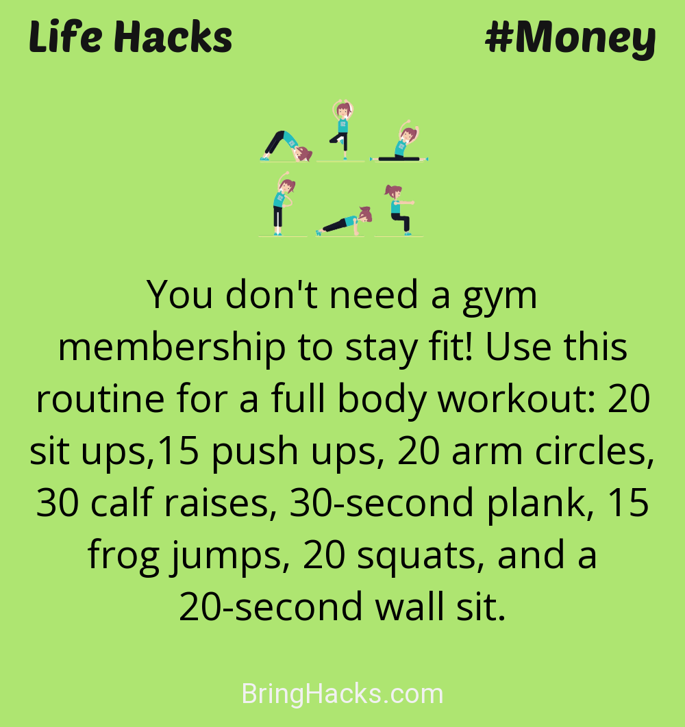Life Hacks: - You don't need a gym membership to stay fit! Use this routine for a full body workout: 20 sit ups,15 push ups, 20 arm circles, 30 calf raises, 30-second plank, 15 frog jumps, 20 squats, and a 20-second wall sit.