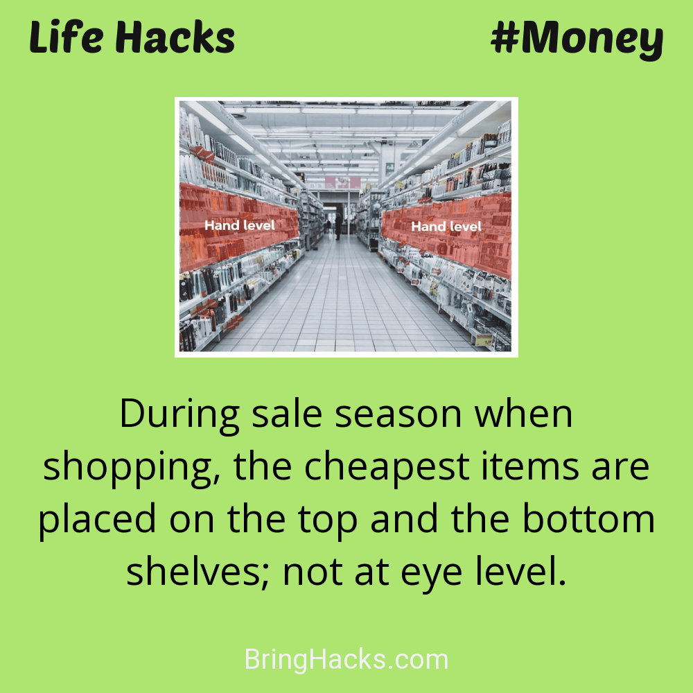 Life Hacks: - During sale season when shopping, the cheapest items are placed on the top and the bottom shelves; not at eye level.