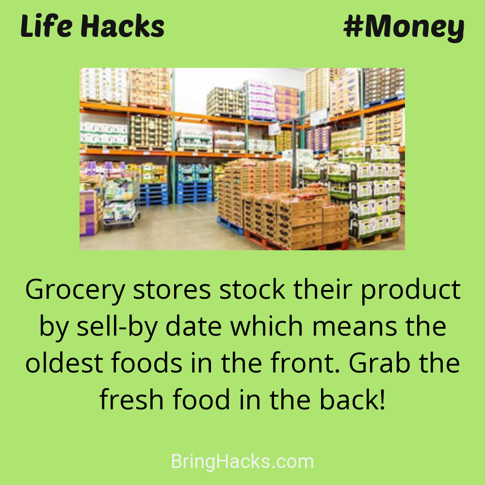 Life Hacks: - Grocery stores stock their product by sell-by date which means the oldest foods in the front. Grab the fresh food in the back!