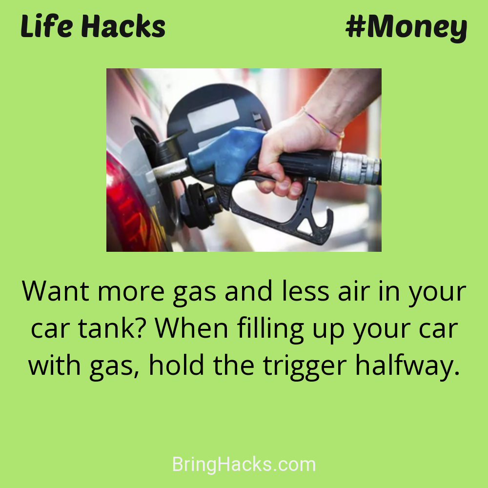 Life Hacks: - Want more gas and less air in your car tank? When filling up your car with gas, hold the trigger halfway.
