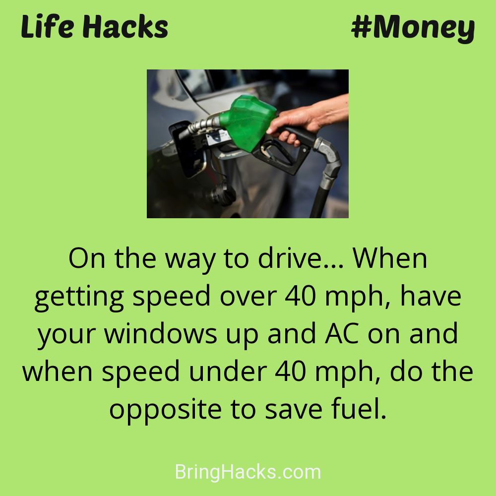 Life Hacks: - On the way to drive... When getting speed over 40 mph, have your windows up and AC on and when speed under 40 mph, do the opposite to save fuel.