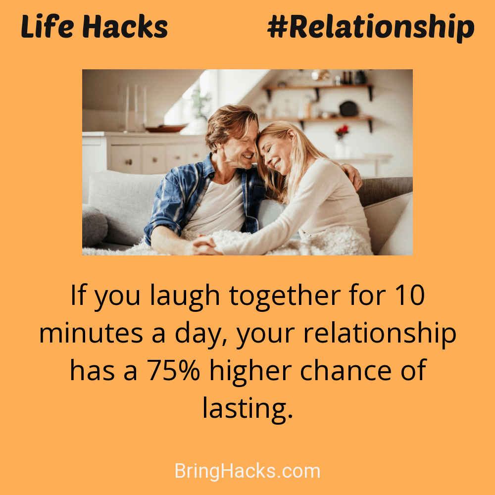 Life Hacks: - If you laugh together for 10 minutes a day, your relationship has a 75% higher chance of lasting.