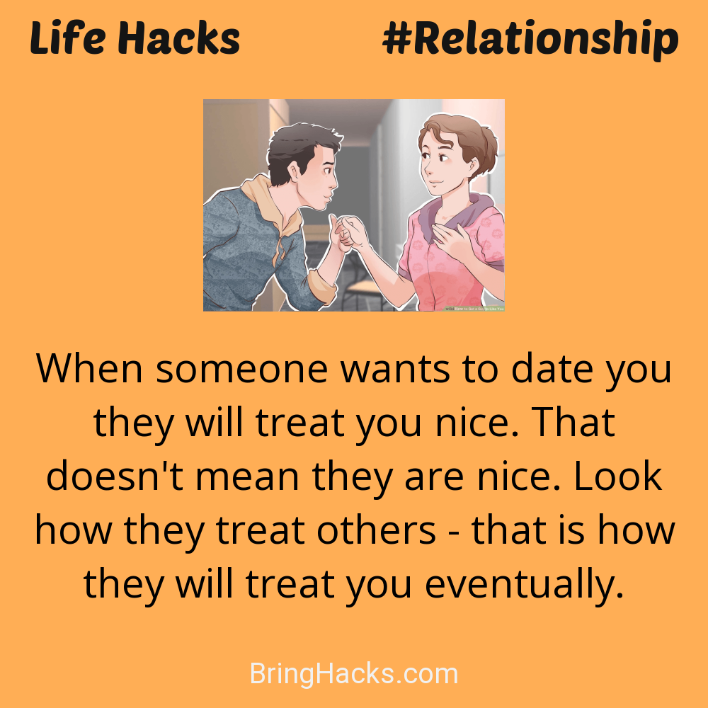 Life Hacks: - When someone wants to date you they will treat you nice. That doesn't mean they are nice. Look how they treat others - that is how they will treat you eventually.