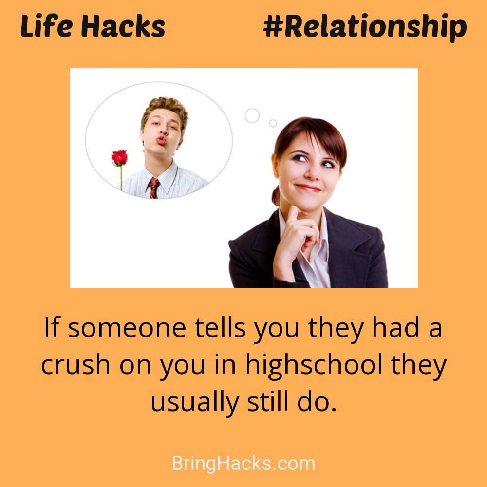 Life Hacks: - If someone tells you they had a crush on you in highschool they usually still do.