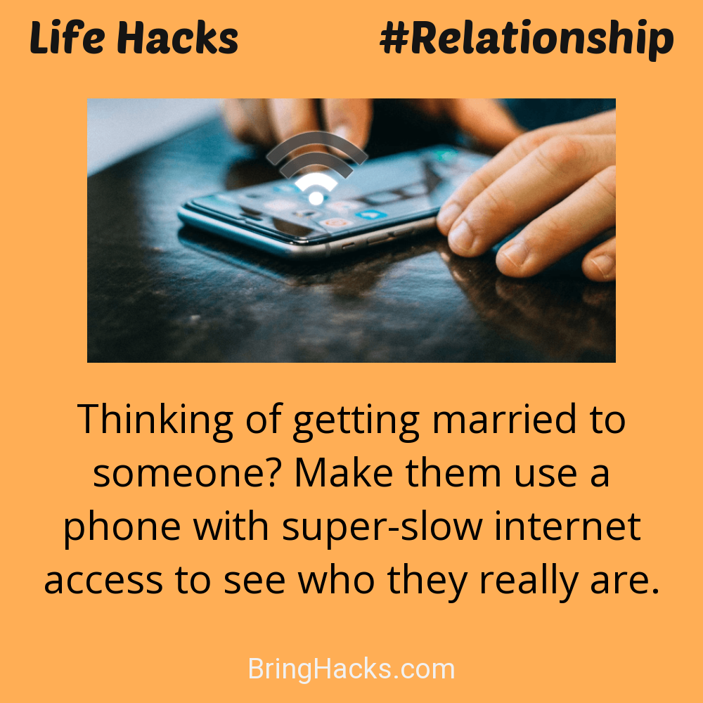 Life Hacks: - Thinking of getting married to someone? Make them use a phone with super-slow internet access to see who they really are.