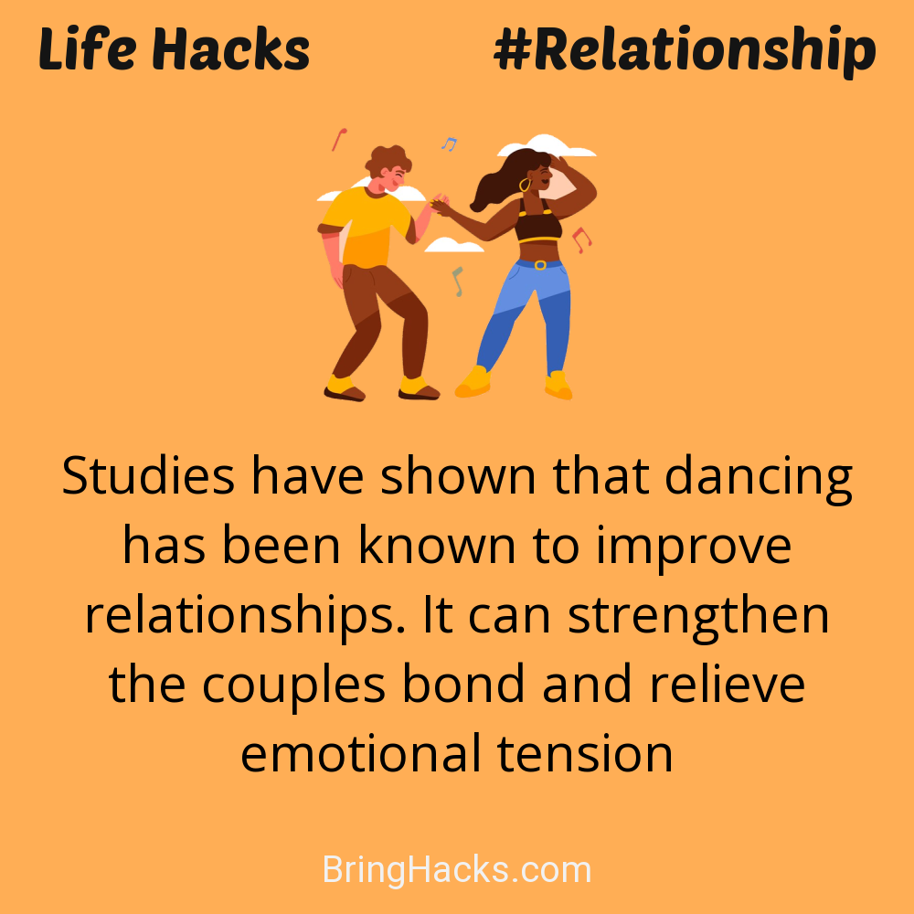 Life Hacks: - Studies have shown that dancing has been known to improve relationships. It can strengthen the couples bond and relieve emotional tension
