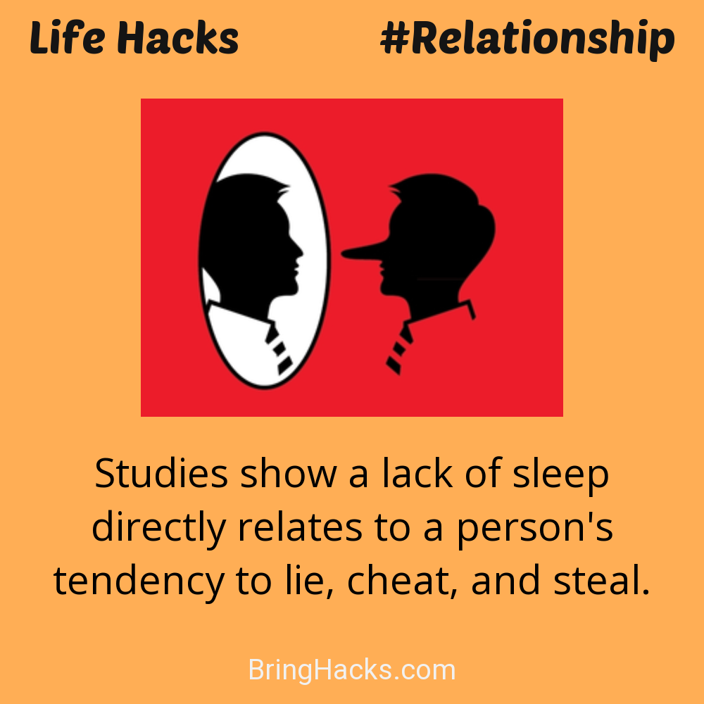 Life Hacks: - Studies show a lack of sleep directly relates to a person's tendency to lie, cheat, and steal.
