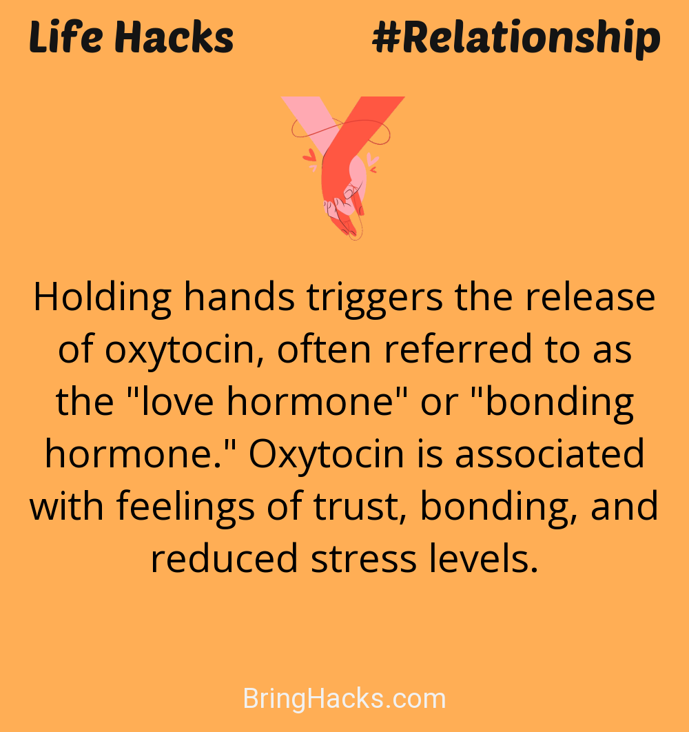 Life Hacks: - Holding hands triggers the release of oxytocin, often referred to as the "love hormone" or "bonding hormone." Oxytocin is associated with feelings of trust, bonding, and reduced stress levels.