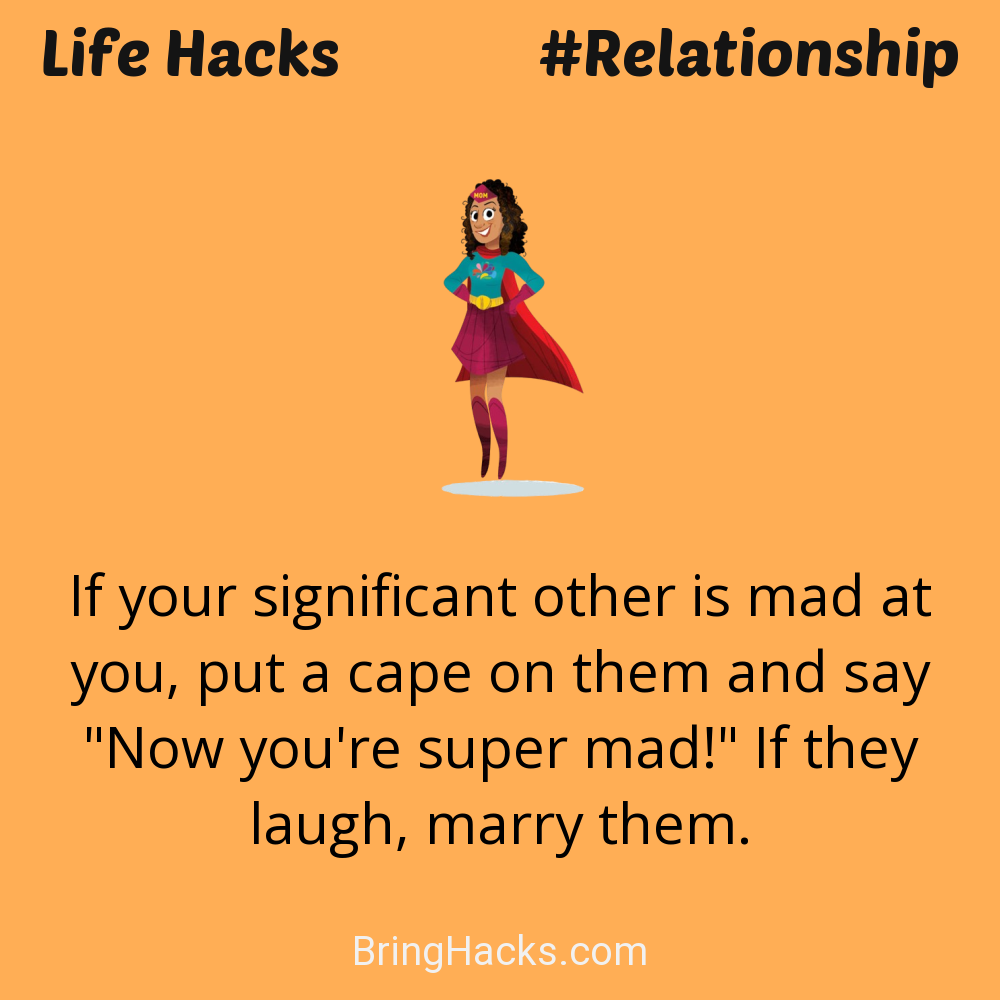 Life Hacks: - If your significant other is mad at you, put a cape on them and say "Now you're super mad!" If they laugh, marry them.
