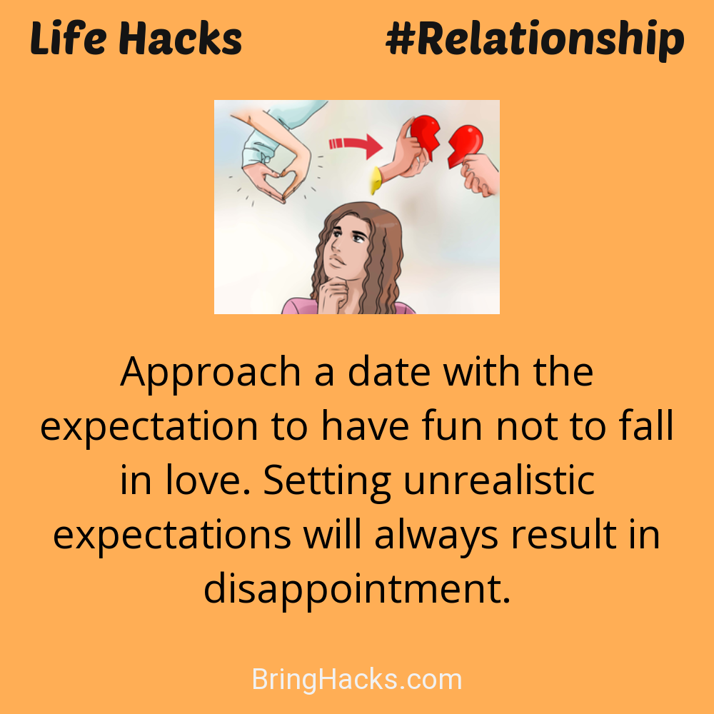 Life Hacks: - Approach a date with the expectation to have fun not to fall in love. Setting unrealistic expectations will always result in disappointment.