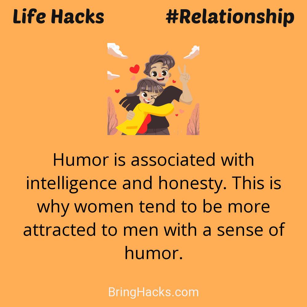 Life Hacks: - Humor is associated with intelligence and honesty. This is why women tend to be more attracted to men with a sense of humor.