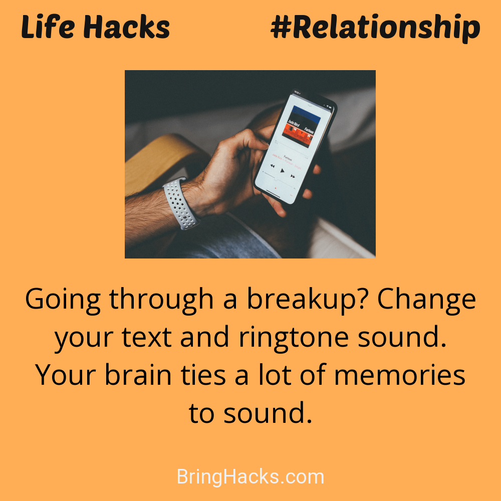 Life Hacks: - Going through a breakup? Change your text and ringtone sound. Your brain ties a lot of memories to sound.
