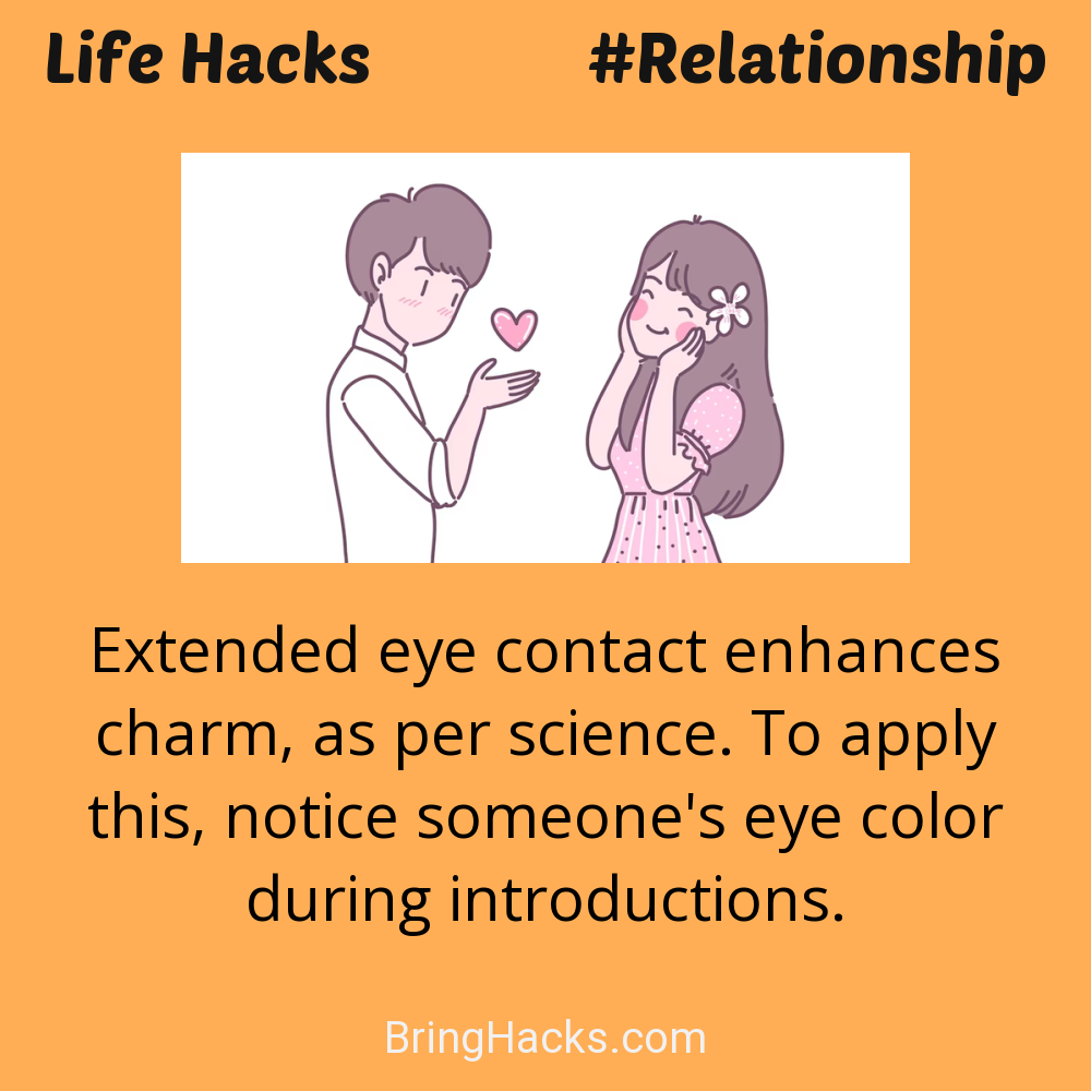 Life Hacks: - Extended eye contact enhances charm, as per science. To apply this, notice someone's eye color during introductions.