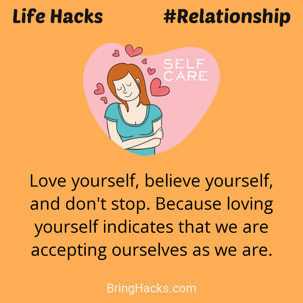Life Hacks: - Love yourself, believe yourself, and don't stop. Because loving yourself indicates that we are accepting ourselves as we are.