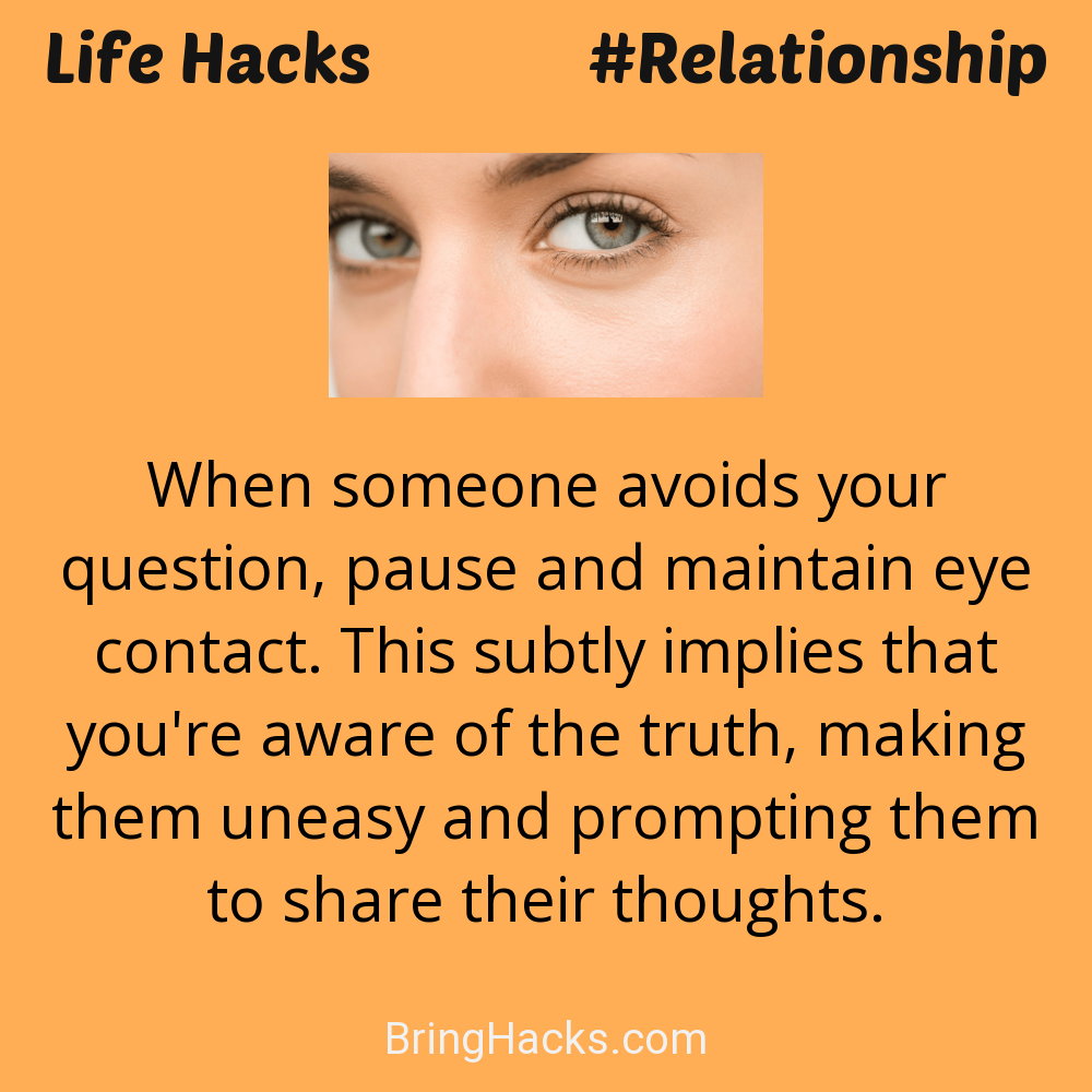 Life Hacks: - When someone avoids your question, pause and maintain eye contact. This subtly implies that you're aware of the truth, making them uneasy and prompting them to share their thoughts.