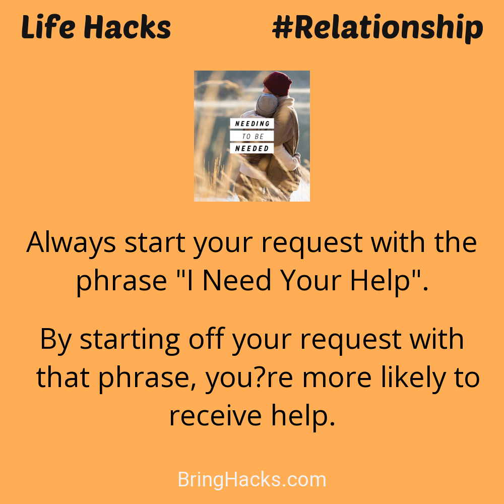 Life Hacks: - Always start your request with the phrase "I Need Your Help".
By starting off your request with that phrase, you’re more likely to receive help.