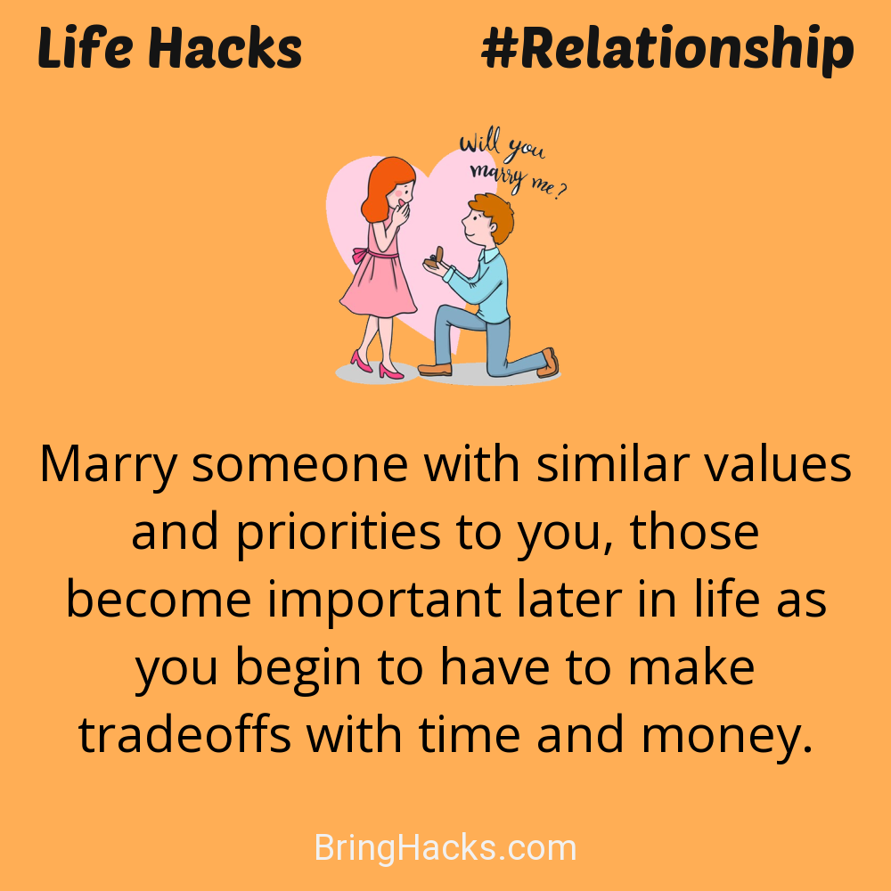 Life Hacks: - Marry someone with similar values and priorities to you, those become important later in life as you begin to have to make tradeoffs with time and money.