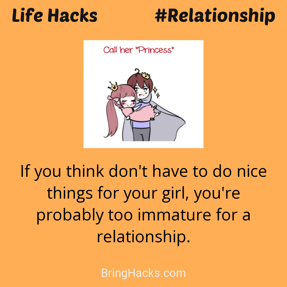 Life Hacks: - If you think don't have to do nice things for your girl, you're probably too immature for a relationship.