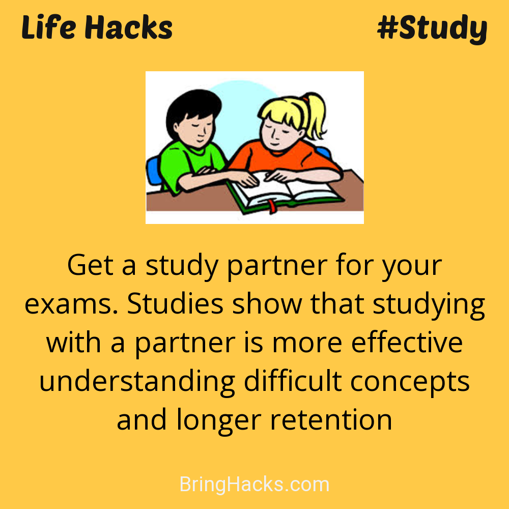 Life Hacks: - Get a study partner for your exams. Studies show that studying with a partner is more effective understanding difficult concepts and longer retention