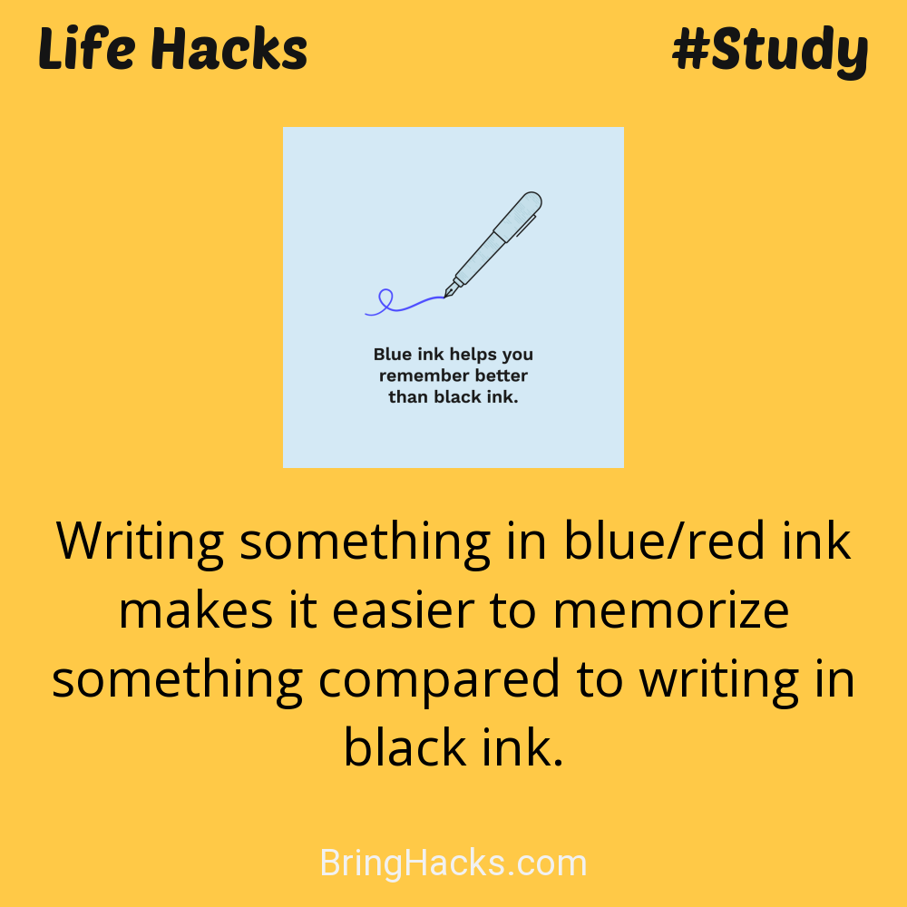 Life Hacks: - Writing something in blue/red ink makes it easier to memorize something compared to writing in black ink.