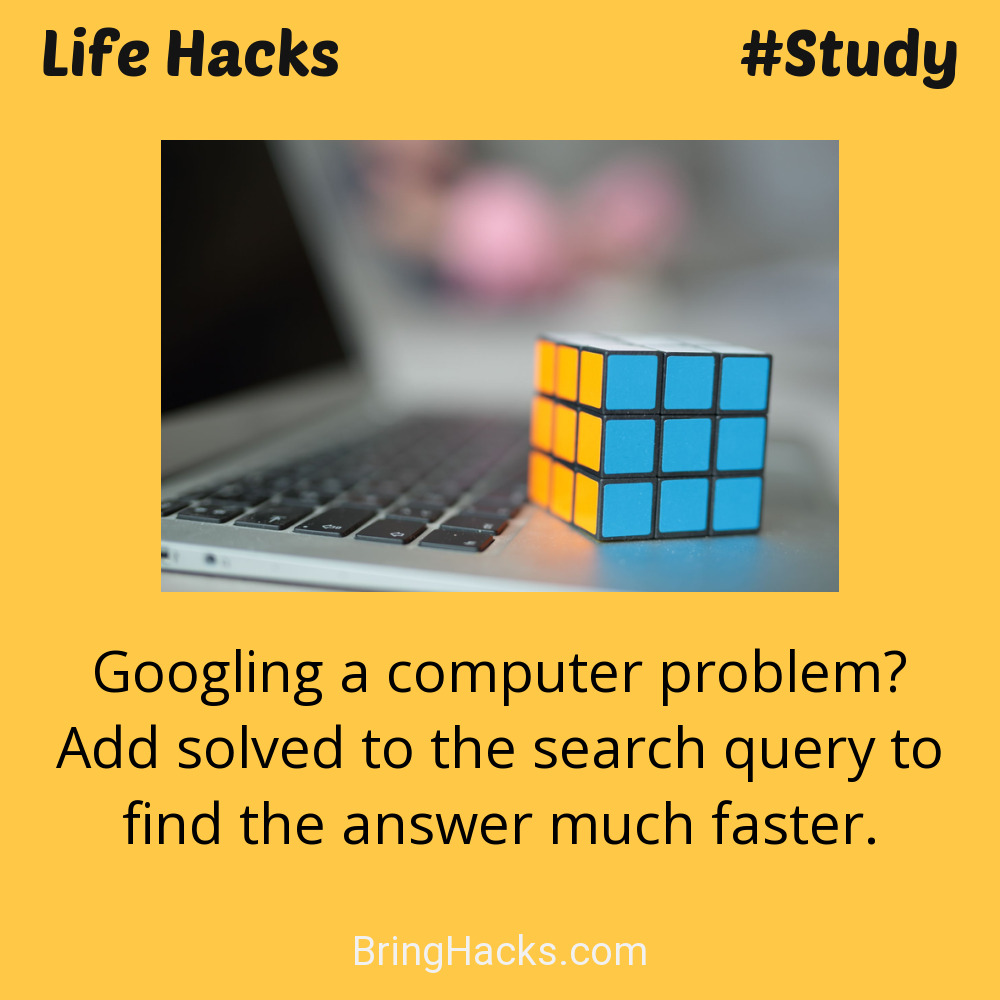 Life Hacks: - Googling a computer problem? Add solved to the search query to find the answer much faster.