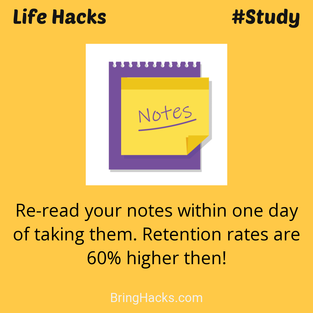 Life Hacks: - Re-read your notes within one day of taking them. Retention rates are 60% higher then!
