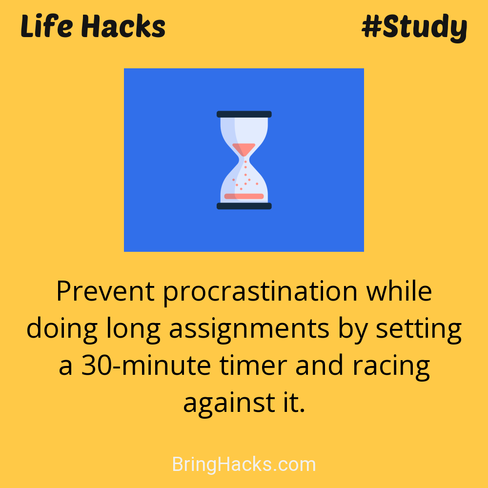 Life Hacks: - Prevent procrastination while doing long assignments by setting a 30-minute timer and racing against it.