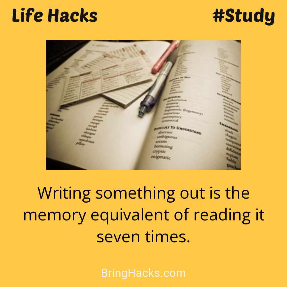 Life Hacks: - Writing something out is the memory equivalent of reading it seven times.