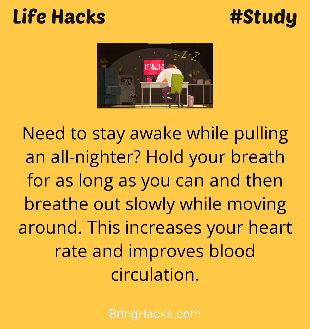 Life Hacks: - Need to stay awake while pulling an all-nighter? Hold your breath for as long as you can and then breathe out slowly while moving around. This increases your heart rate and improves blood circulation.