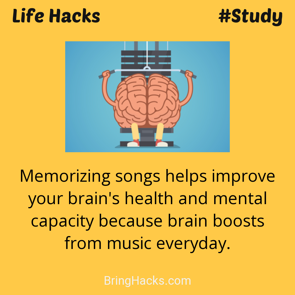 Life Hacks: - Memorizing songs helps improve your brain's health and mental capacity because brain boosts from music everyday.