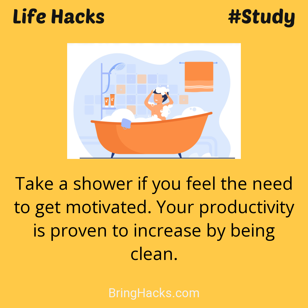 Life Hacks: - Take a shower if you feel the need to get motivated. Your productivity is proven to increase by being clean.