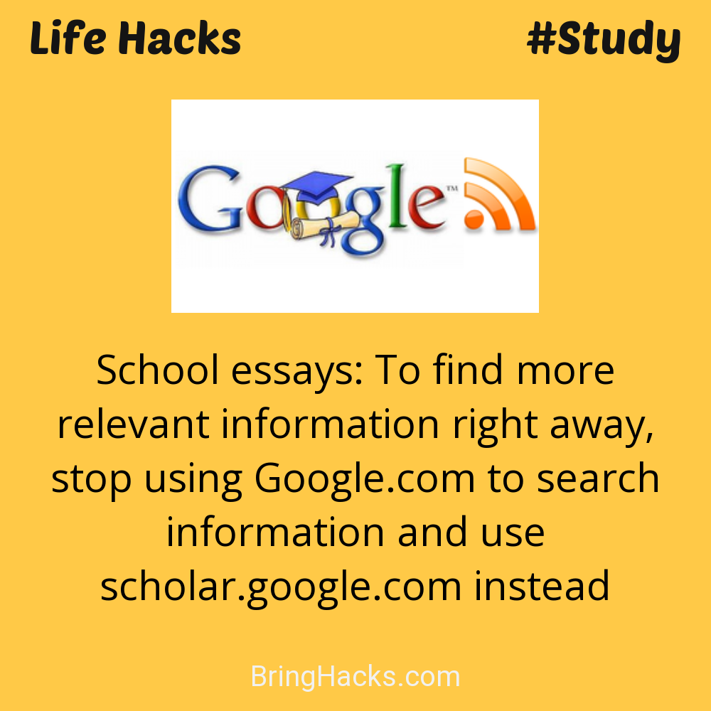 Life Hacks: - School essays: To find more relevant information right away, stop using Google.com to search information and use scholar.google.com instead