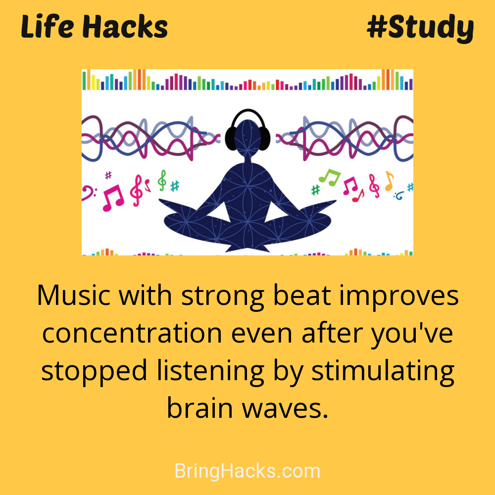 Life Hacks: - Music with strong beat improves concentration even after you've stopped listening by stimulating brain waves.