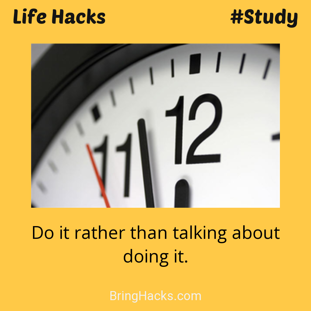 Life Hacks: - Do it rather than talking about doing it.