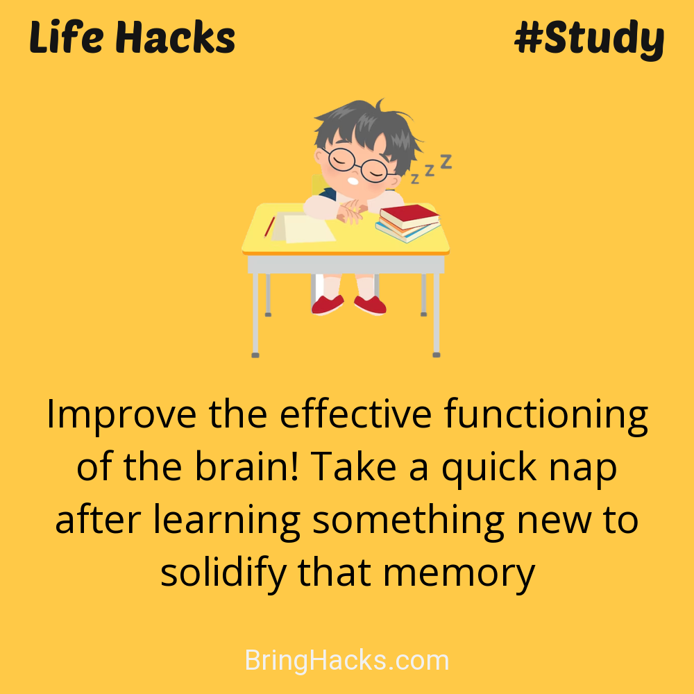 Life Hacks: - Improve the effective functioning of the brain! Take a quick nap after learning something new to solidify that memory