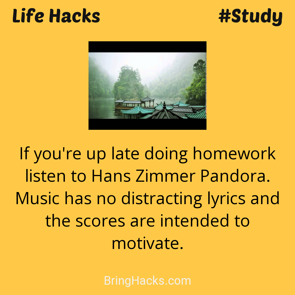 Life Hacks: - If you're up late doing homework listen to Hans Zimmer Pandora. Music has no distracting lyrics and the scores are intended to motivate.