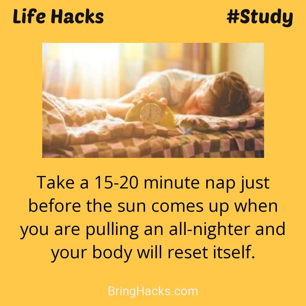 Life Hacks: - Take a 15-20 minute nap just before the sun comes up when you are pulling an all-nighter and your body will reset itself.