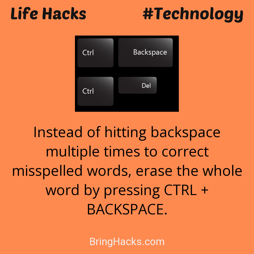 Life Hacks: - Instead of hitting backspace multiple times to correct misspelled words, erase the whole word by pressing CTRL + BACKSPACE.