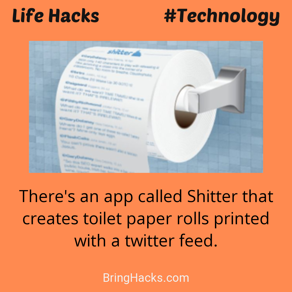Life Hacks: - There's an app called Shitter that creates toilet paper rolls printed with a twitter feed.