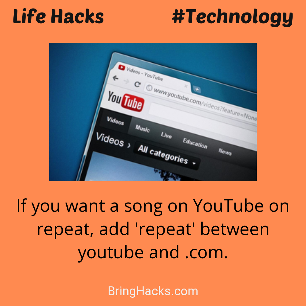 Life Hacks: - If you want a song on YouTube on repeat, add 'repeat' between youtube and .com.