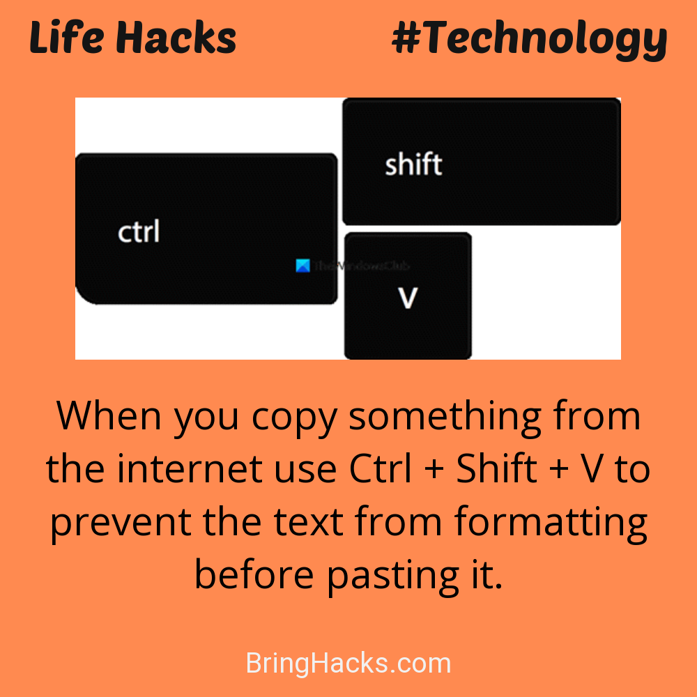 Life Hacks: - When you copy something from the internet use Ctrl + Shift + V to prevent the text from formatting before pasting it.