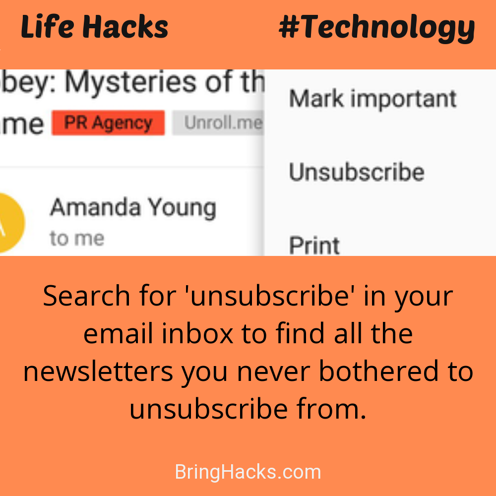 Life Hacks: - Search for 'unsubscribe' in your email inbox to find all the newsletters you never bothered to unsubscribe from.