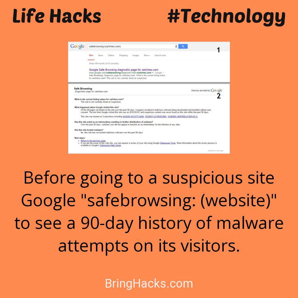 Life Hacks: - Before going to a suspicious site Google "safebrowsing: (website)" to see a 90-day history of malware attempts on its visitors.