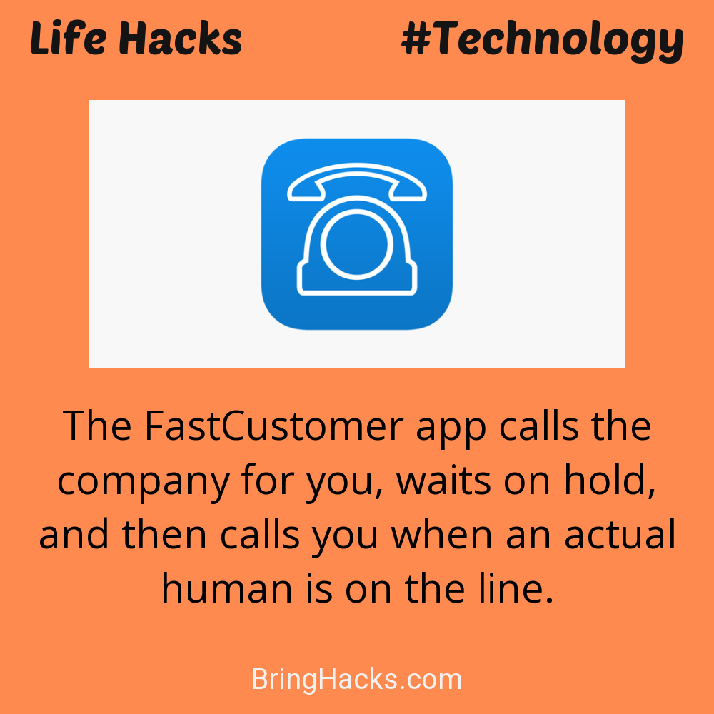 Life Hacks: - The FastCustomer app calls the company for you, waits on hold, and then calls you when an actual human is on the line.