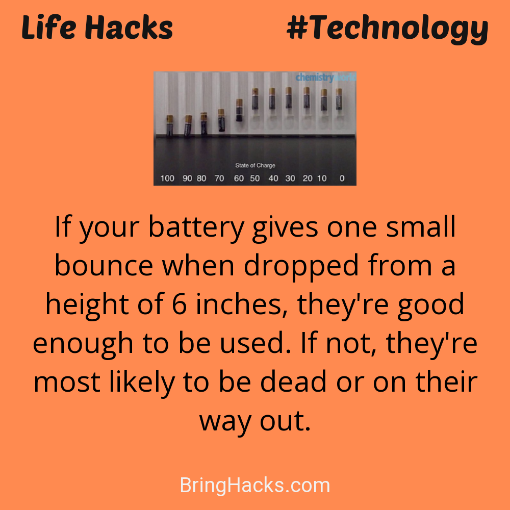 Life Hacks: - If your battery gives one small bounce when dropped from a height of 6 inches, they're good enough to be used. If not, they're most likely to be dead or on their way out.