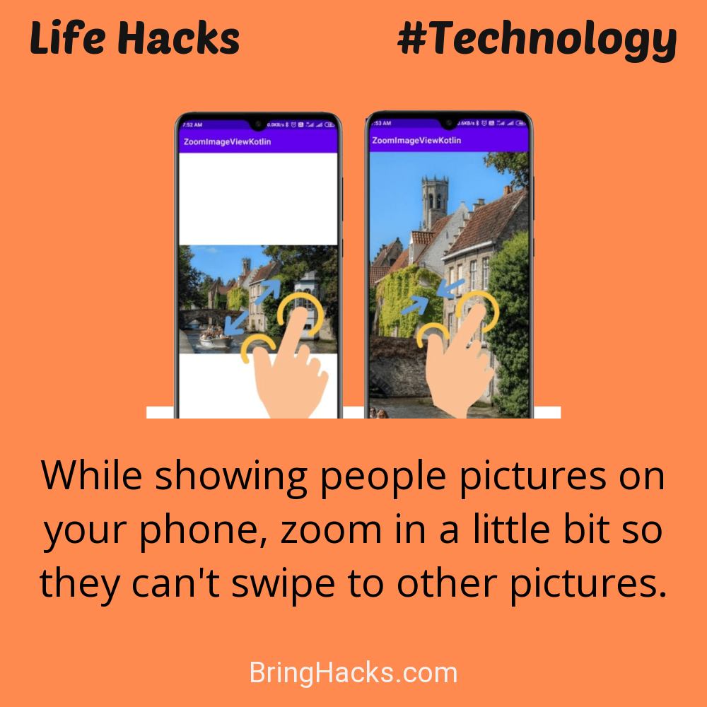 Life Hacks: - While showing people pictures on your phone, zoom in a little bit so they can't swipe to other pictures.
