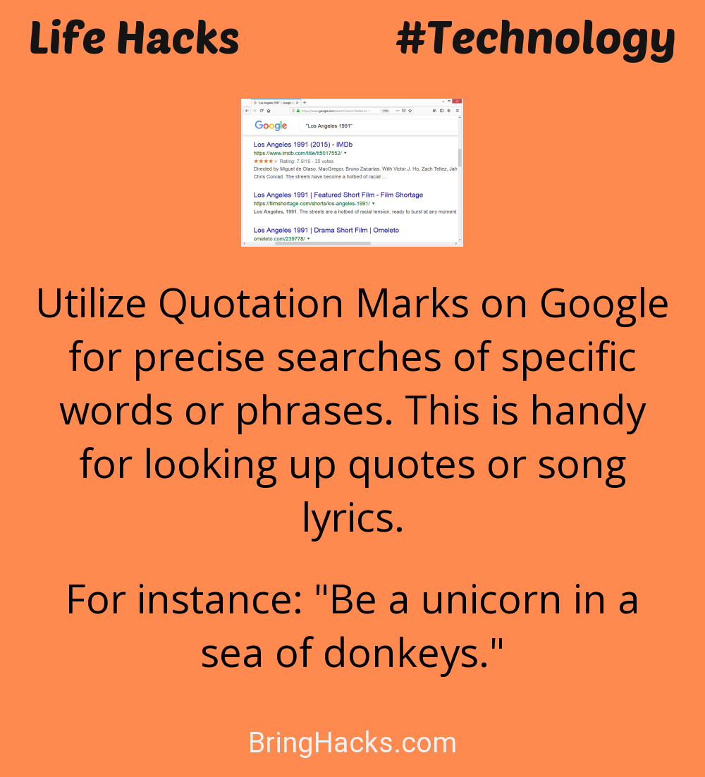 Life Hacks: - Utilize Quotation Marks on Google for precise searches of specific words or phrases. This is handy for looking up quotes or song lyrics.
For instance: "Be a unicorn in a sea of donkeys."
