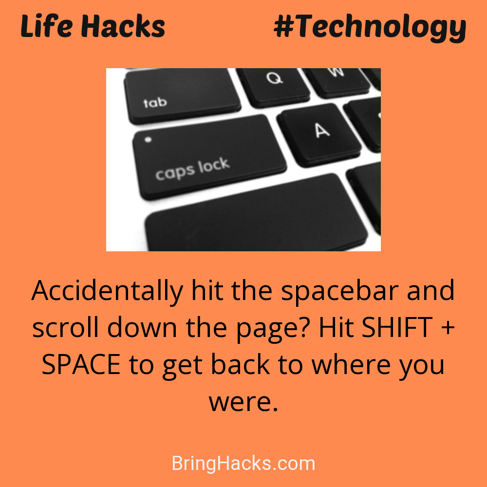 Life Hacks: - Accidentally hit the spacebar and scroll down the page? Hit SHIFT + SPACE to get back to where you were.
