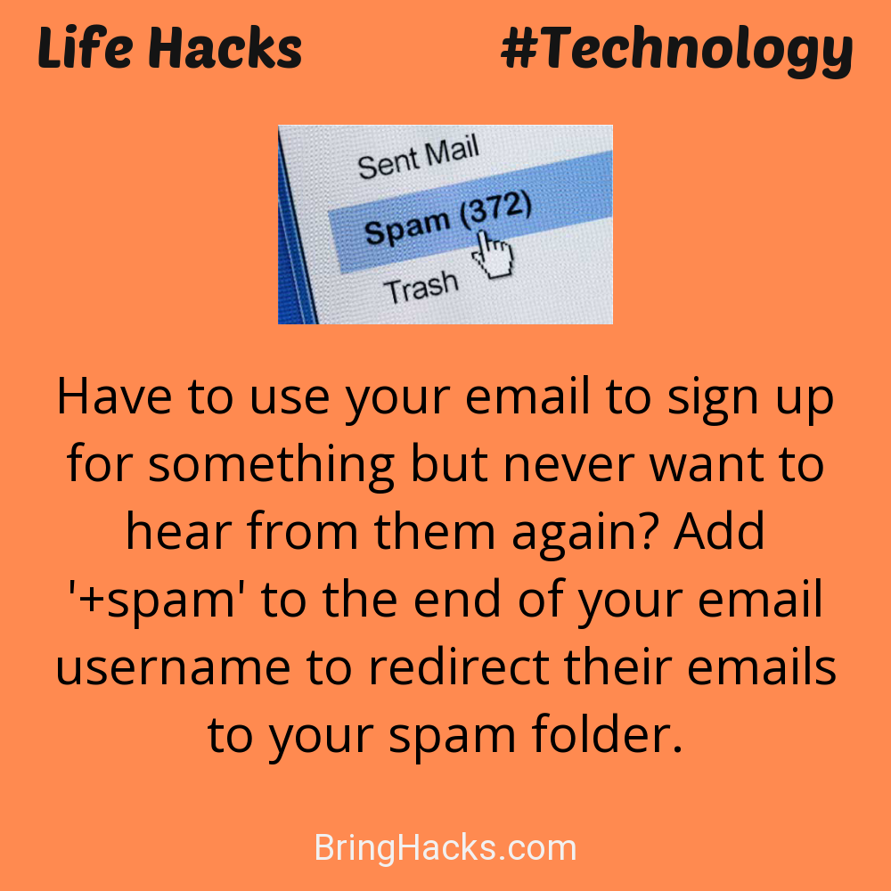 Life Hacks: - Have to use your email to sign up for something but never want to hear from them again? Add '+spam' to the end of your email username to redirect their emails to your spam folder.
