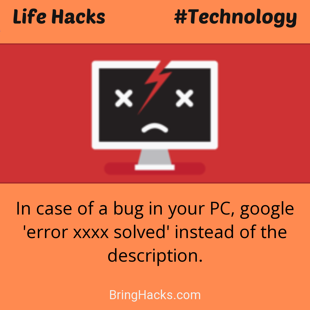 Life Hacks: - In case of a bug in your PC, google 'error xxxx solved' instead of the description.